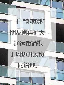 “邻家邻”朋友圈再扩大 通运街道携手周边开展协同治理