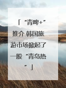 “青啤+”推介 韩国旅游市场掀起了一股“青岛热”