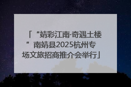 “靖彩江南·奇遇土楼”南靖县2025杭州专场文旅招商推介会举行