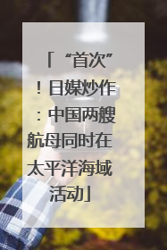“首次”！日媒炒作：中国两艘航母同时在太平洋海域活动