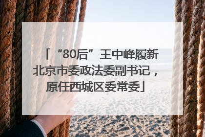 “80后”王中峰履新北京市委政法委副书记，原任西城区委常委