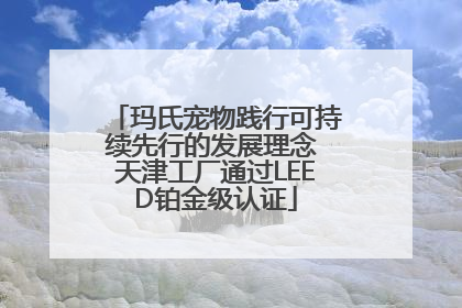 玛氏宠物践行可持续先行的发展理念 天津工厂通过LEED铂金级认证