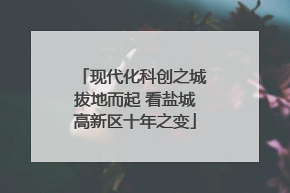 现代化科创之城拔地而起 看盐城高新区十年之变