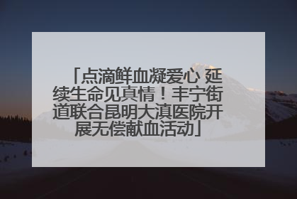 点滴鲜血凝爱心 延续生命见真情！丰宁街道联合昆明大滇医院开展无偿献血活动