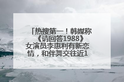 热搜第一！韩媒称《请回答1988》女演员李惠利有新恋情，和伴舞交往近1年，经纪公司回应