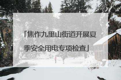 焦作九里山街道开展夏季安全用电专项检查