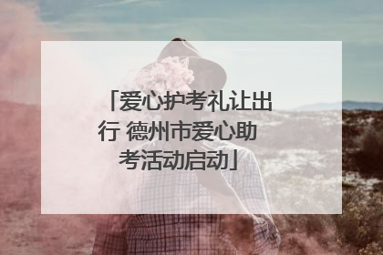 爱心护考礼让出行 德州市爱心助考活动启动