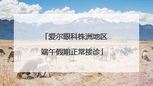 爱尔眼科株洲地区端午假期正常接诊