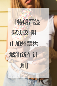 特朗普签署决议 阻止加州禁售燃油新车计划