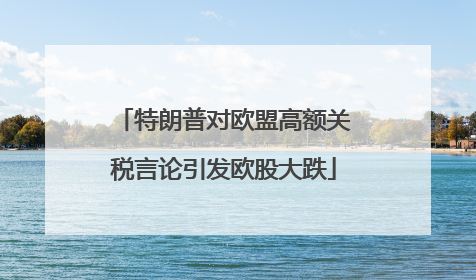 特朗普对欧盟高额关税言论引发欧股大跌