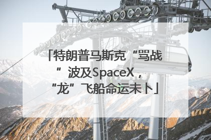 特朗普马斯克“骂战”波及SpaceX，“龙”飞船命运未卜