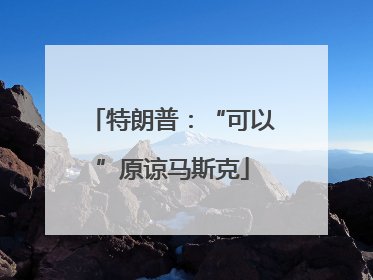特朗普：“可以”原谅马斯克
