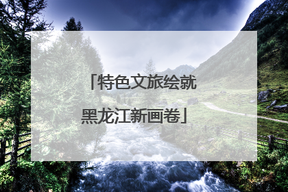 特色文旅绘就黑龙江新画卷