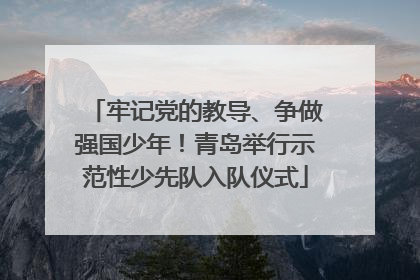 牢记党的教导、争做强国少年！青岛举行示范性少先队入队仪式