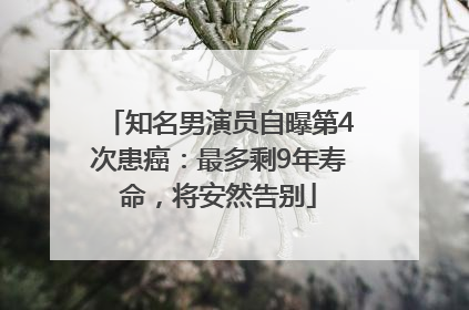 知名男演员自曝第4次患癌：最多剩9年寿命，将安然告别