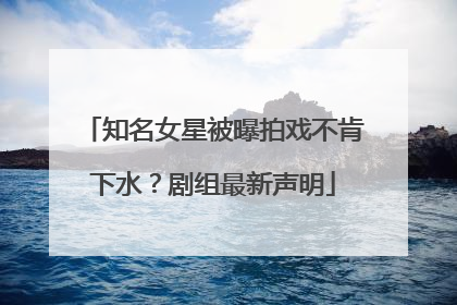 知名女星被曝拍戏不肯下水？剧组最新声明