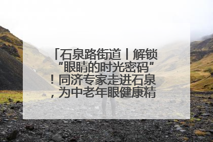 石泉路街道丨解锁“眼睛的时光密码”！同济专家走进石泉，为中老年眼健康精准“护航”