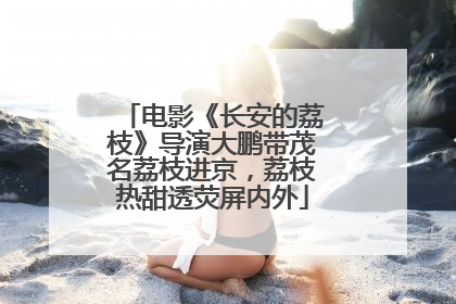 电影《长安的荔枝》导演大鹏带茂名荔枝进京，荔枝热甜透荧屏内外