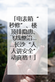电表箱“秒修”、楼顶排隐患、飞线整治……长沙“人人讲安全”动真格！