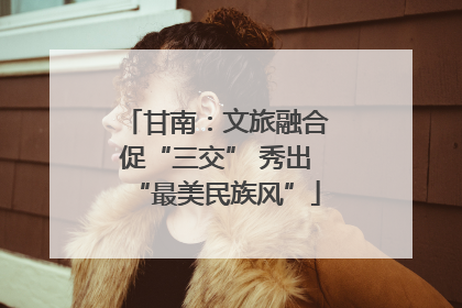 甘南：文旅融合促“三交” 秀出“最美民族风”