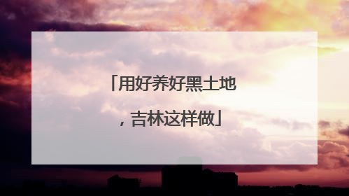 用好养好黑土地，吉林这样做
