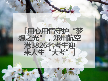 用心用情守护“梦想之光”，郑州航空港3826名考生迎来人生“大考”
