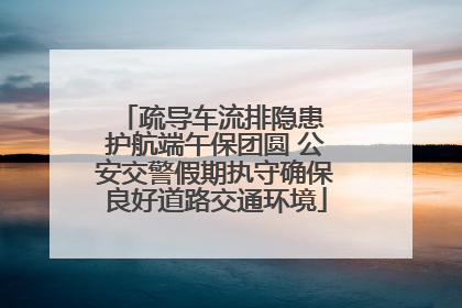 疏导车流排隐患 护航端午保团圆 公安交警假期执守确保良好道路交通环境