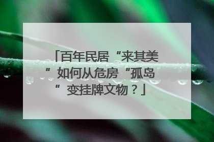 百年民居“来其美”如何从危房“孤岛”变挂牌文物？