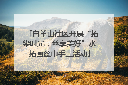 白羊山社区开展“拓染时光，丝享美好”水拓画丝巾手工活动