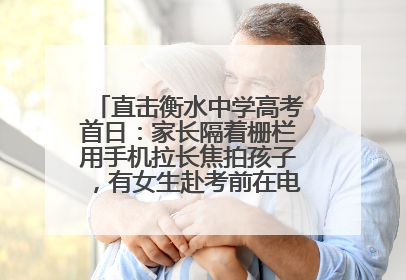 直击衡水中学高考首日：家长隔着栅栏用手机拉长焦拍孩子，有女生赴考前在电话亭与家人通话