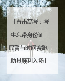 直击高考：考生忘带身份证 民警与时间赛跑助其顺利入场