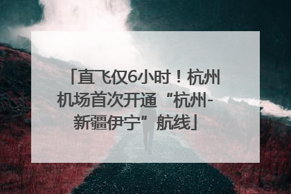 直飞仅6小时！杭州机场首次开通“杭州-新疆伊宁”航线