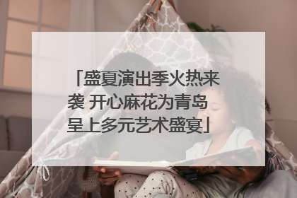 盛夏演出季火热来袭 开心麻花为青岛呈上多元艺术盛宴