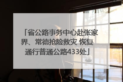 省公路事务中心赴张家界、常德抢险救灾 恢复通行普通公路433处