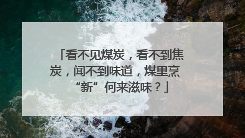 看不见煤炭，看不到焦炭，闻不到味道，煤里烹“新”何来滋味？