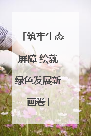 筑牢生态屏障 绘就绿色发展新画卷