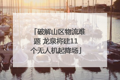 破解山区物流难题 龙泉将建11个无人机起降场