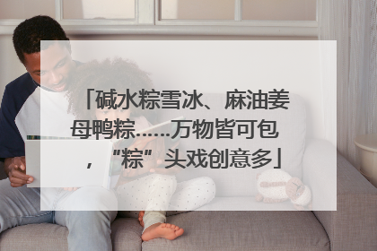 碱水粽雪冰、麻油姜母鸭粽……万物皆可包，“粽”头戏创意多