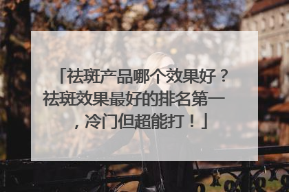 祛斑产品哪个效果好？祛斑效果最好的排名第一，冷门但超能打！