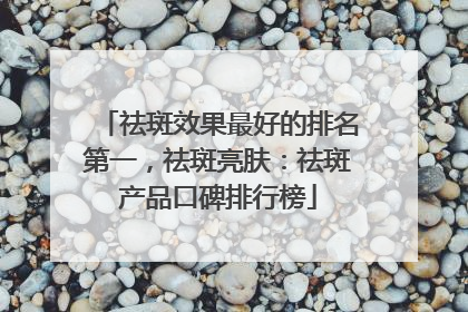 祛斑效果最好的排名第一，祛斑亮肤：祛斑产品口碑排行榜