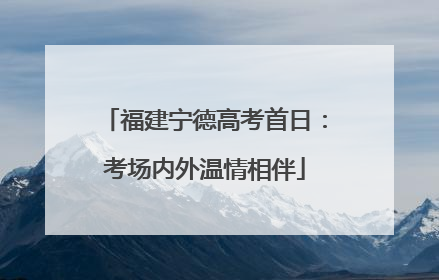 福建宁德高考首日：考场内外温情相伴