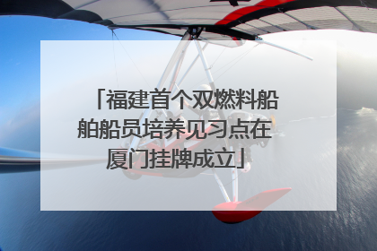 福建首个双燃料船舶船员培养见习点在厦门挂牌成立