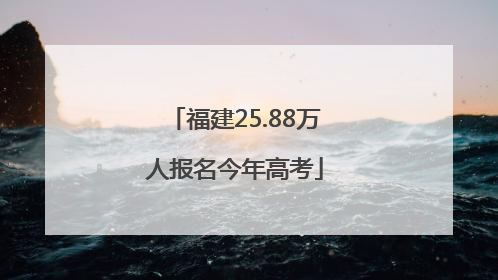 福建25.88万人报名今年高考