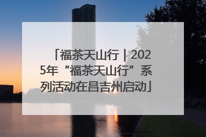 福茶天山行｜2025年“福茶天山行”系列活动在昌吉州启动