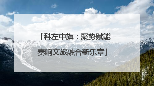 科左中旗：聚势赋能 奏响文旅融合新乐章