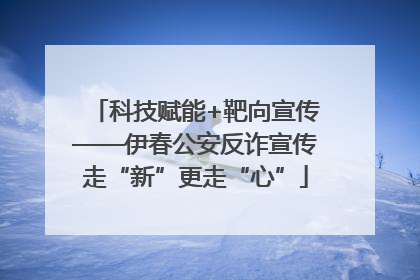 科技赋能+靶向宣传——伊春公安反诈宣传走“新”更走“心”