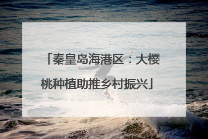 秦皇岛海港区：大樱桃种植助推乡村振兴