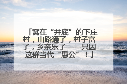 窝在“井底”的下庄村，山路通了，村子富了，乡亲乐了——只因这群当代“愚公”！