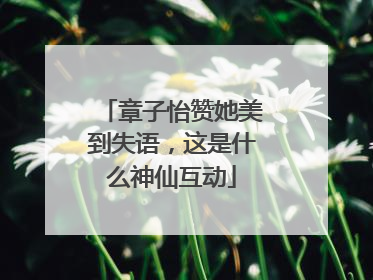 章子怡赞她美到失语，这是什么神仙互动