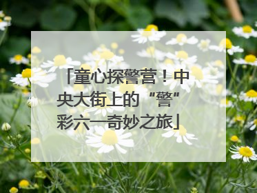 童心探警营！中央大街上的“警”彩六一奇妙之旅